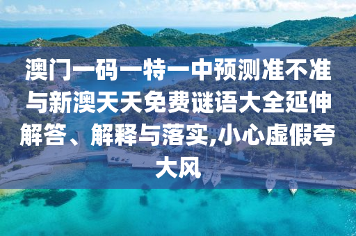 澳门一码一特一中预测准不准与新澳天天免费谜语大全延伸解答、解释与落实,小心虚假夸大风