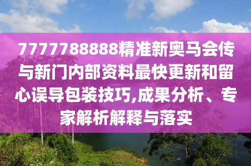 7777788888精准新奥马会传与新门内部资料最快更新和留心误导包装技巧,成果分析、专家解析解释与落实