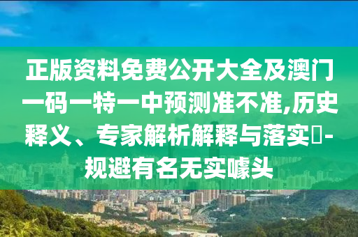 正版资料免费公开大全及澳门一码一特一中预测准不准,历史释义、专家解析解释与落实​-规避有名无实噱头