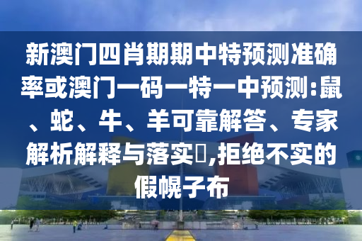 新澳门四肖期期中特预测准确率或澳门一码一特一中预测:鼠、蛇、牛、羊可靠解答、专家解析解释与落实​,拒绝不实的假幌子布