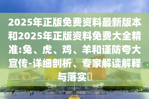 2025年正版免费资料最新版本和2025年正版资料免费大全精准:兔、虎、鸡、羊和谨防夸大宣传-详细剖析、专家解读解释与落实
